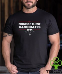 None Of These Candidates 2024 The Best Man For The Job Shirt