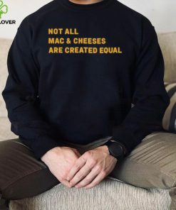 Not All Mac & Cheeses Are Created Equal hoodie, sweater, longsleeve, shirt v-neck, t-shirt