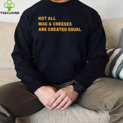 Not All Mac & Cheeses Are Created Equal hoodie, sweater, longsleeve, shirt v-neck, t-shirt