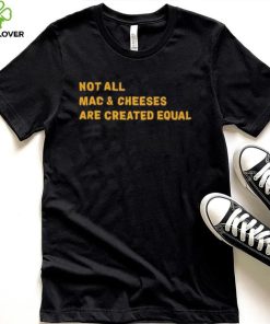 Not All Mac & Cheeses Are Created Equal hoodie, sweater, longsleeve, shirt v-neck, t-shirt