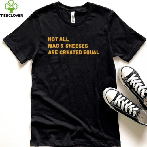 Not All Mac & Cheeses Are Created Equal hoodie, sweater, longsleeve, shirt v-neck, t-shirt