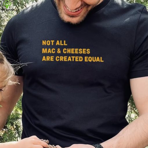 Not All Mac & Cheeses Are Created Equal hoodie, sweater, longsleeve, shirt v-neck, t-shirt