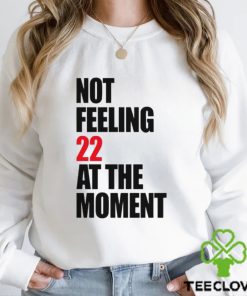 Not Feeling 22 At The Moment shirt