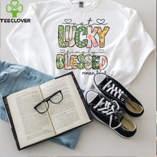 Not Lucky Simply Blessed Roman Bible Verses hoodie, sweater, longsleeve, shirt v-neck, t-shirt