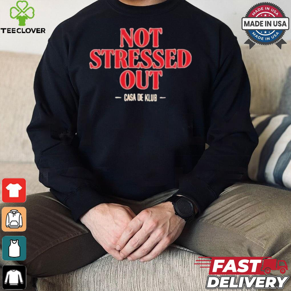 Not Stressed Out Casa De Klub 2024 t shirt Not Stressed Out Casa De Klub 2024 t shirt