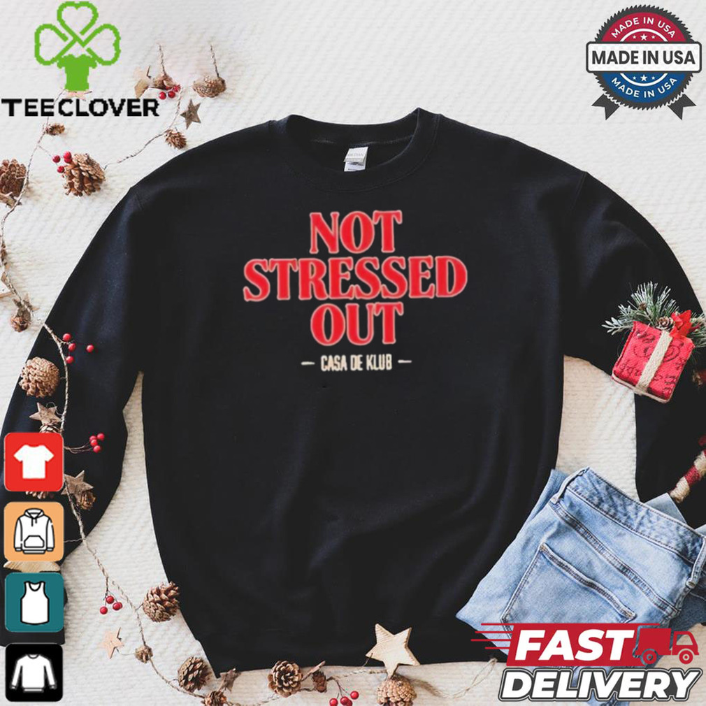 Not Stressed Out Casa De Klub 2024 t shirt Not Stressed Out Casa De Klub 2024 t shirt