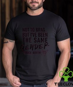 Not To Brag But I've Been The Same Gender Since Birth T Shirt Unisex T Shirt