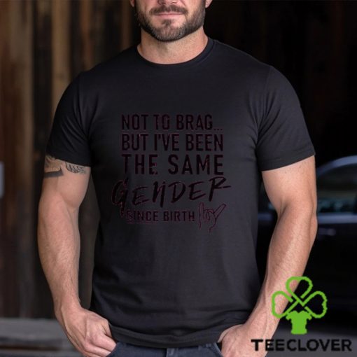 Not To Brag But I've Been The Same Gender Since Birth T Shirt Unisex T Shirt