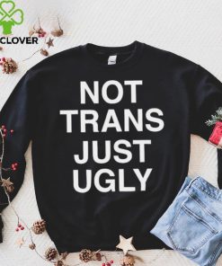 Not Trans Just Ugly Shirt