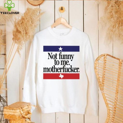 Not funny to me motherfucker shirt