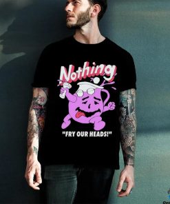 Nothing Fry Our Heads T shirt