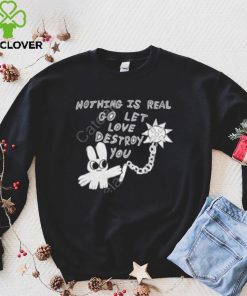 Nothing Is Real Go Let Love Destroy You Shirt