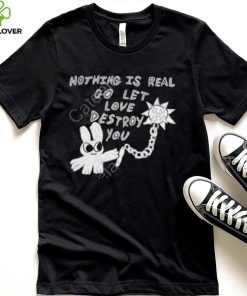Nothing Is Real Go Let Love Destroy You Shirt 2 Nothing Is Real Go Let Love Destroy You Shirt