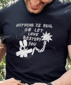 Nothing Is Real Go Let Love Destroy You Shirt 4 Nothing Is Real Go Let Love Destroy You Shirt