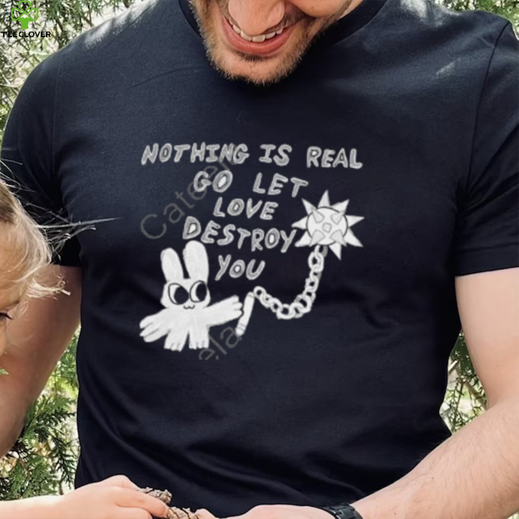 Nothing Is Real Go Let Love Destroy You Shirt Nothing Is Real Go Let Love Destroy You Shirt