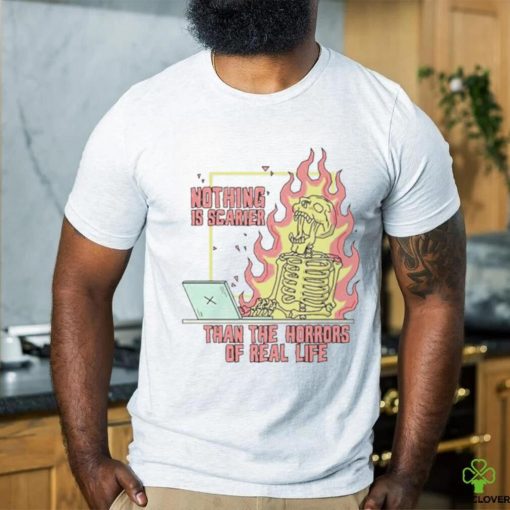 Nothing is scarier than the horrors of real life shirt