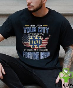 Notre Dame Fighting Irish I May Live In Your City But On Gameday My Heart & Soul Belongs To Fighting Irish T shirt