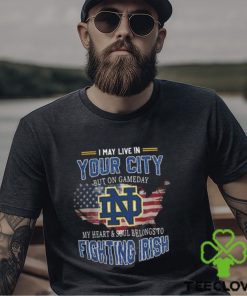 Notre Dame Fighting Irish I May Live In Your City But On Gameday My Heart & Soul Belongs To Fighting Irish T shirt 3 Notre Dame Fighting Irish I May Live In Your City But On Gameday My Heart & Soul Belongs To Fighting Irish T shirt