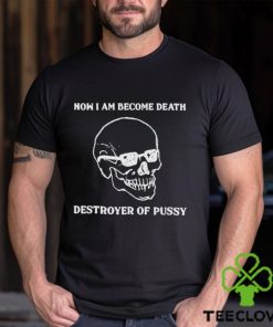 Now I Am Become Death Destroyer Of Pussy Shirt