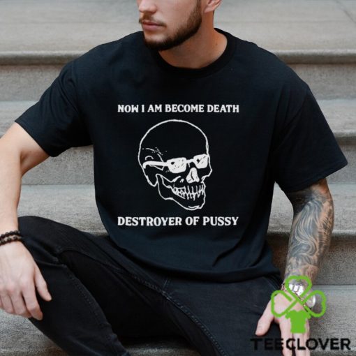 Now I Am Become Death Destroyer Of Pussy Shirt