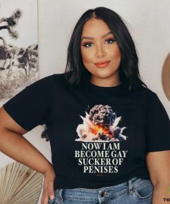 Now I Become Gay Sucker Of Penises Shirt