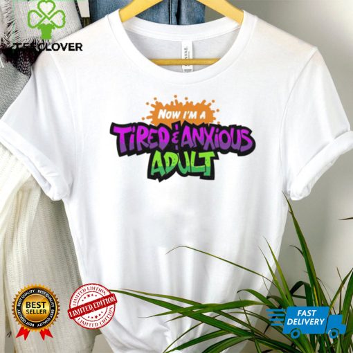 Now I’m a tired amd anxious adult hoodie, sweater, longsleeve, shirt v-neck, t-shirt