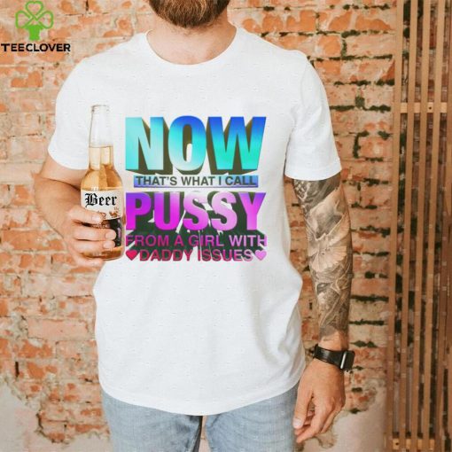 Now That’s What I Call Pussy From A Girl With Daddy Issues Shirt