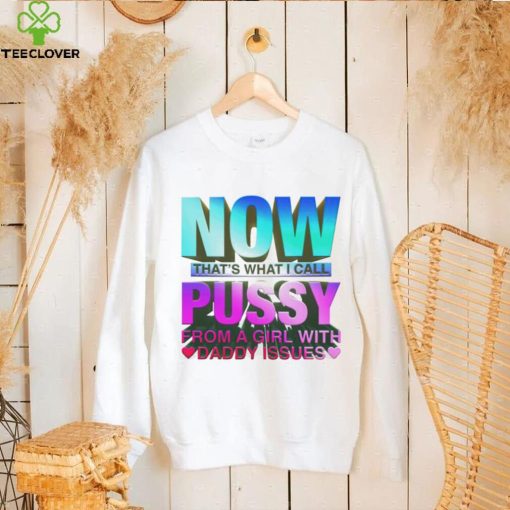 Now That’s What I Call Pussy From A Girl With Daddy Issues Shirt