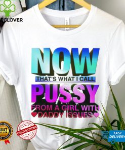 Now that_s what I call pussy from a girl with Daddy issues shirt