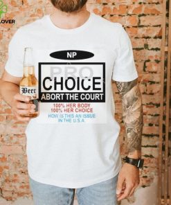 Np Pro Choice Abort The Court 100 Her Body 100 Her Choice How Is This An Issue In The Usa Shirt