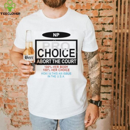 Np Pro Choice Abort The Court 100 Her Body 100 Her Choice How Is This An Issue In The Usa Shirt