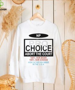 Np Pro Choice Abort The Court 100 Her Body 100 Her Choice How Is This An Issue In The Usa Shirt
