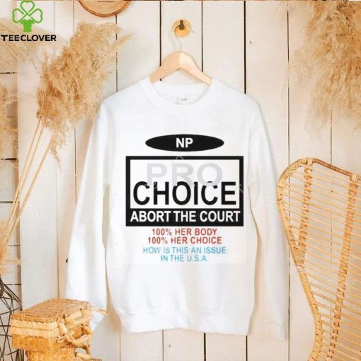 Np Pro Choice Abort The Court 100 Her Body 100 Her Choice How Is This An Issue In The Usa Shirt