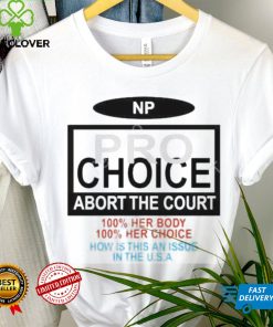 Np Pro Choice Abort The Court 100 Her Body 100 Her Choice How Is This An Issue In The Usa Shirt