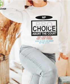 Np Pro Choice Abort The Court 100 Her Body 100 Her Choice How Is This An Issue In The Usa Shirt