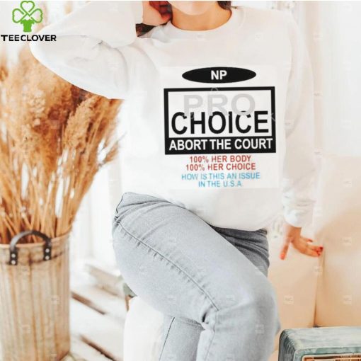 Np Pro Choice Abort The Court 100 Her Body 100 Her Choice How Is This An Issue In The Usa Shirt