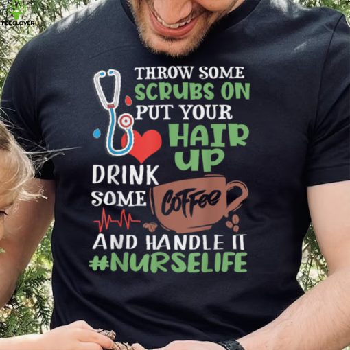 Nurse Life Throw Some Scrubs On Put Your Hair Up Drink T Shirt