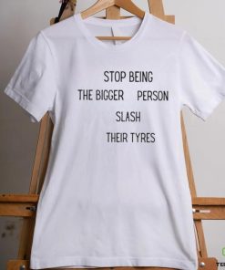 Stop being the bigger person slash their tyres shirt