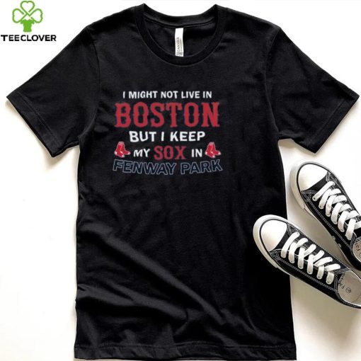 I Might Not Live In Boston But I Keep My Sox In Fenway Park T Shirt