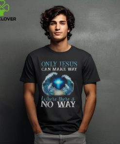 ONLY JESUS CAN MAKE WAY WHERE THERE IS NO WAY T SHIRT