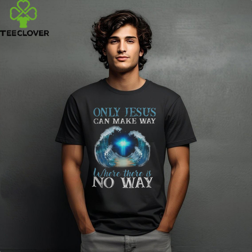 ONLY JESUS CAN MAKE WAY WHERE THERE IS NO WAY T SHIRT ONLY JESUS CAN MAKE WAY WHERE THERE IS NO WAY T SHIRT