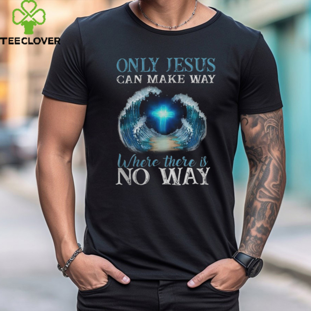 ONLY JESUS CAN MAKE WAY WHERE THERE IS NO WAY T SHIRT ONLY JESUS CAN MAKE WAY WHERE THERE IS NO WAY T SHIRT