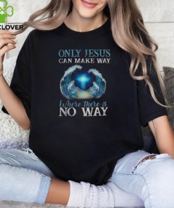 ONLY JESUS CAN MAKE WAY WHERE THERE IS NO WAY T SHIRT