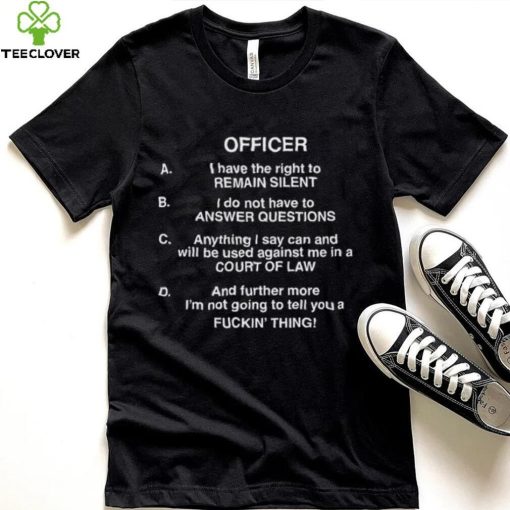 Officer I Have The Right To Remain Silent I Do Not Have To Answer Questions Shirt