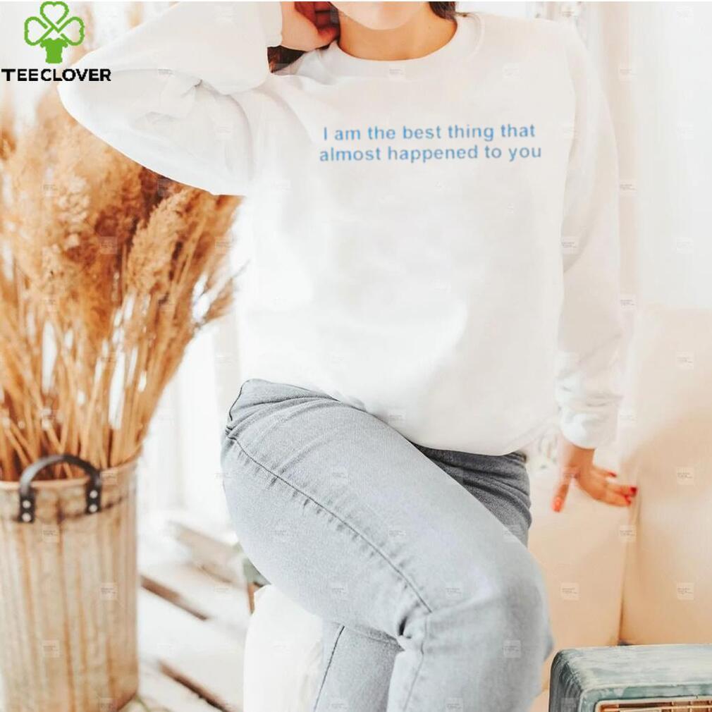I Am The Best Thing That Almost Happened To You Shirt I Am The Best Thing That Almost Happened To You Shirt