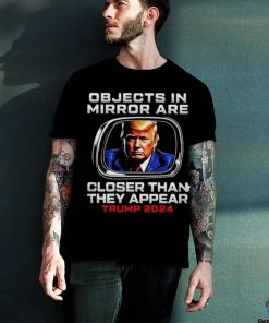 Objects in the mirror are closer than they appear Trump 2024 hoodie, sweater, longsleeve, shirt v-neck, t-shirt