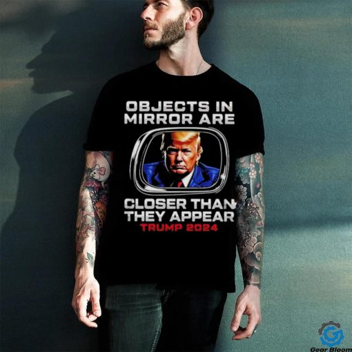 Objects in the mirror are closer than they appear Trump 2024 hoodie, sweater, longsleeve, shirt v-neck, t-shirt