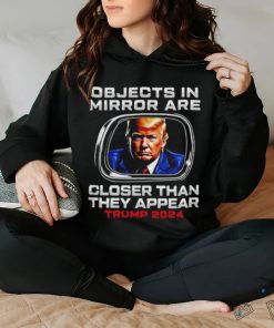 Objects in the mirror are closer than they appear Trump 2024 hoodie, sweater, longsleeve, shirt v-neck, t-shirt