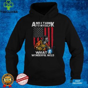 And I Think To Myself What A Wonderful Weld Welding Welder T Shirt