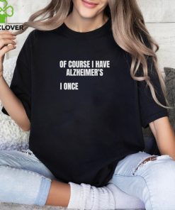 Of Course I Have Alzheimer’s I Once shirt